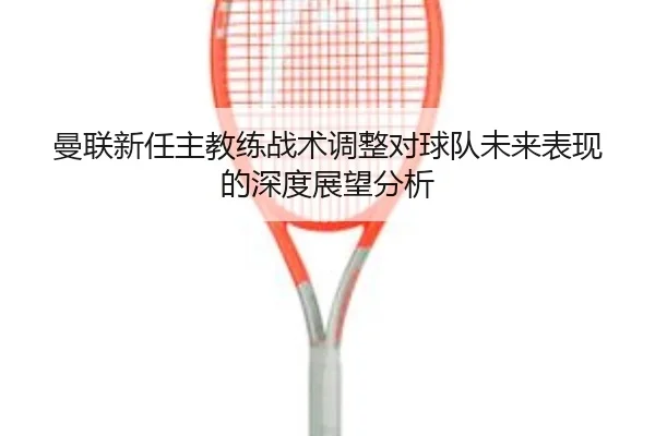 曼联新任主教练战术调整对球队未来表现的深度展望分析 | 2026 LOL